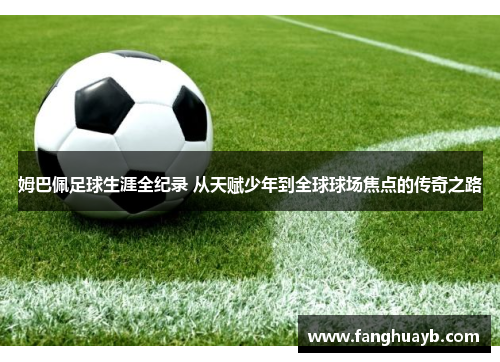 姆巴佩足球生涯全纪录 从天赋少年到全球球场焦点的传奇之路